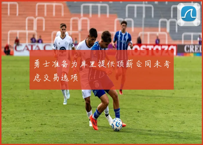 勇士准备为库里提供顶薪合同未考虑交易选项