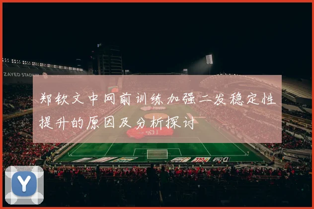 郑钦文中网前训练加强二发稳定性提升的原因及分析探讨