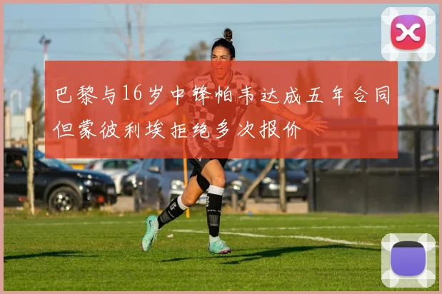 巴黎与16岁中锋帕韦达成五年合同但蒙彼利埃拒绝多次报价