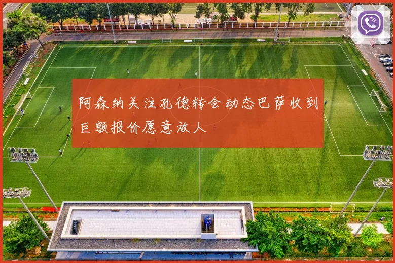 阿森纳关注孔德转会动态巴萨收到巨额报价愿意放人