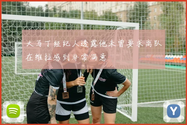 大马丁经纪人透露他未曾要求离队在维拉感到非常满意