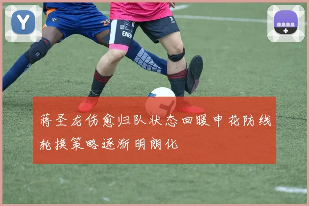 蒋圣龙伤愈归队状态回暖申花防线轮换策略逐渐明朗化