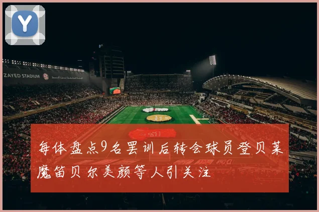 每体盘点9名罢训后转会球员登贝莱魔笛贝尔美颜等人引关注