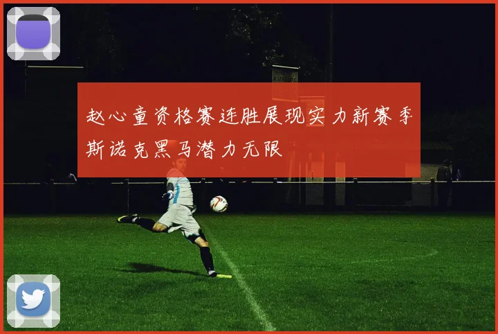 赵心童资格赛连胜展现实力新赛季斯诺克黑马潜力无限