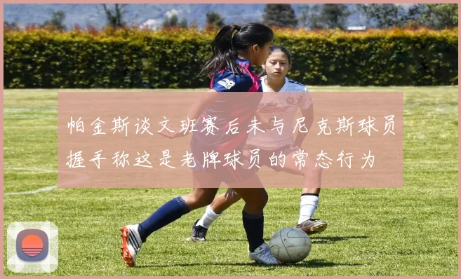 帕金斯谈文班赛后未与尼克斯球员握手称这是老牌球员的常态行为