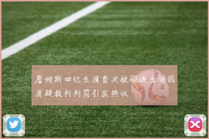 詹姆斯回忆生涯首次被驱逐出场因质疑裁判判罚引发热议