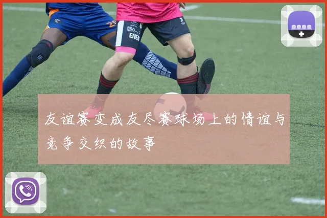 友谊赛变成友尽赛球场上的情谊与竞争交织的故事