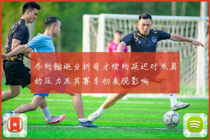 乔约翰逊分析奇才续约延迟对浓眉的压力及其赛季初表现影响