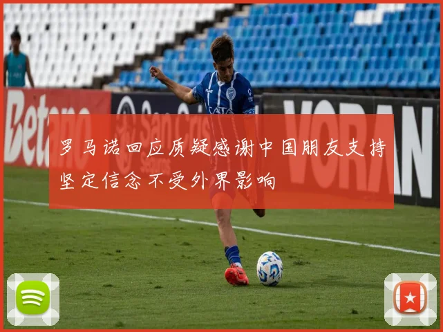 罗马诺回应质疑感谢中国朋友支持坚定信念不受外界影响